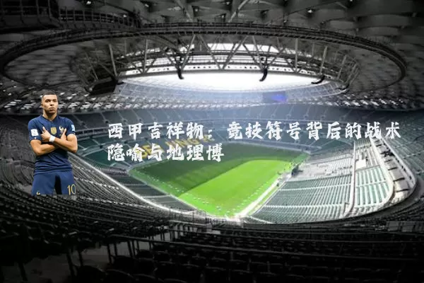 西甲吉祥物：竞技符号背后的战术隐喻与地理博弈
