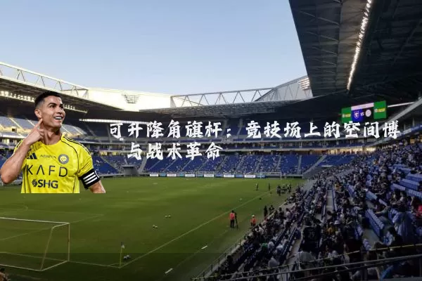 可升降角旗杆:竞技场上的空间博弈与战术革命