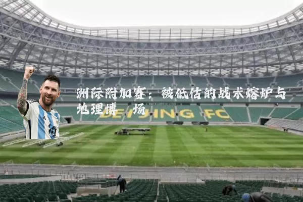 洲际附加赛：被低估的战术熔炉与地理博弈场