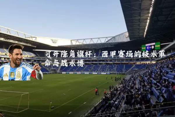 可升降角旗杆：西甲赛场的技术革命与战术博弈
