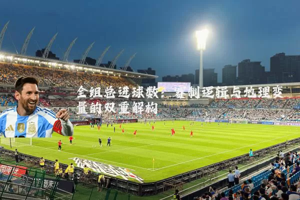 全组总进球数：赛制逻辑与地理变量的双重解构