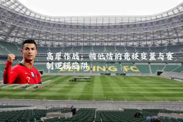高原作战:被低估的竞技变量与赛制逻辑陷阱