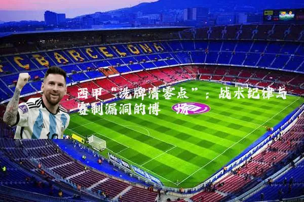西甲“洗牌清零点”:战术纪律与赛制漏洞的博弈场