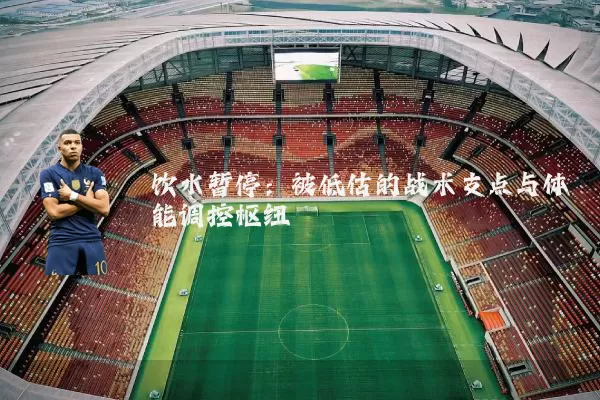 饮水暂停:被低估的战术支点与体能调控枢纽