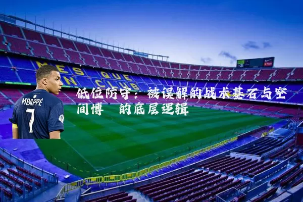 低位防守:被误解的战术基石与空间博弈的底层逻辑
