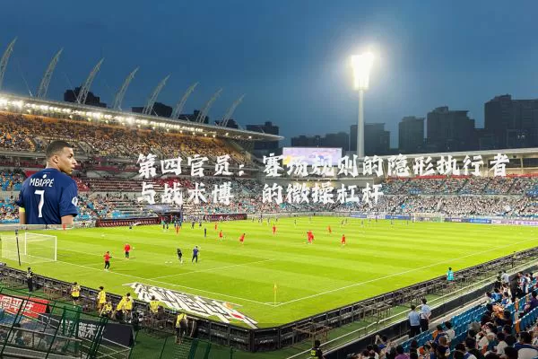 第四官员:赛场规则的隐形执行者与战术博弈的微操杠杆