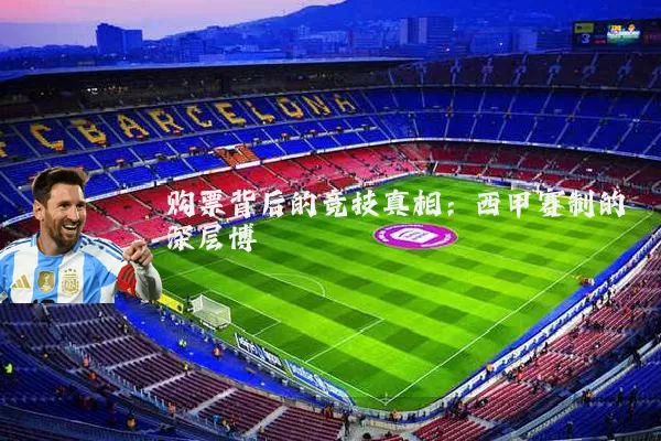 购票背后的竞技真相:西甲赛制的深层博弈